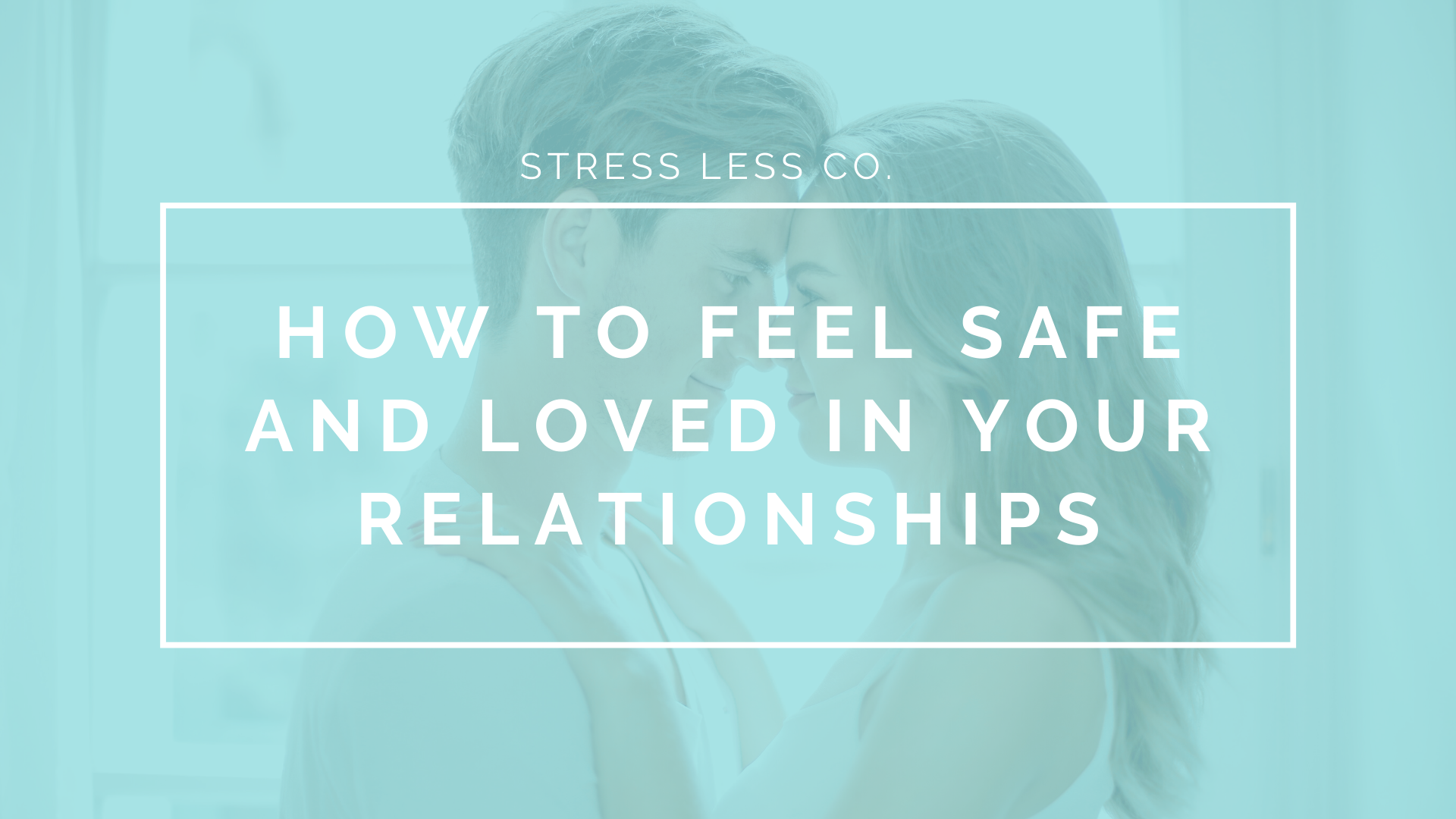 How to Feel Safe and Loved in Your Relationships