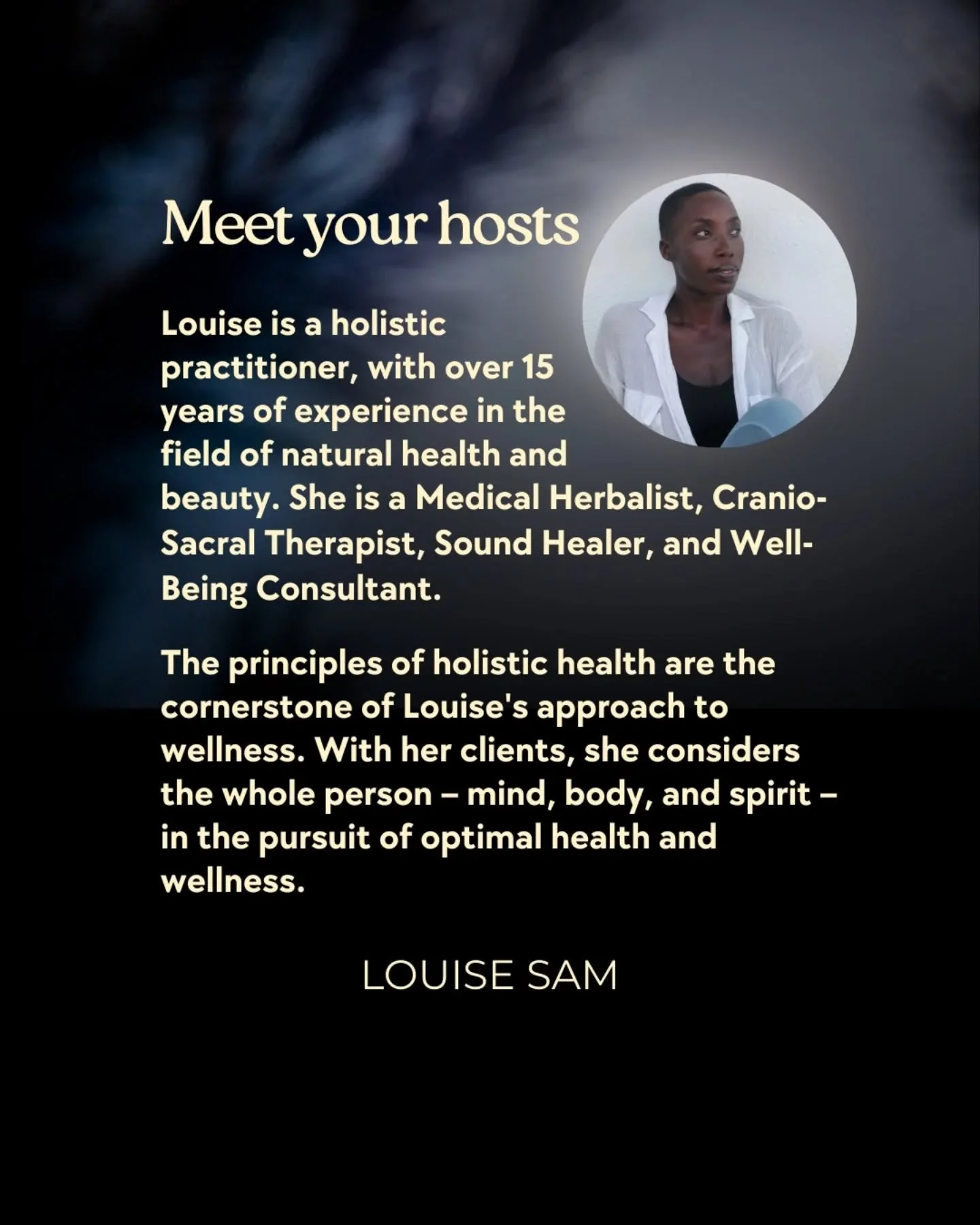 Meet your Hosts

Louise Sam
Louise is a holistic practitioner, with over 15 years of experience in the field of natural health and beauty. She is a Medical Herbalist, Cranio-Sacral Therapist, Sound Healer, and Well-Being Consultant.

The principles o