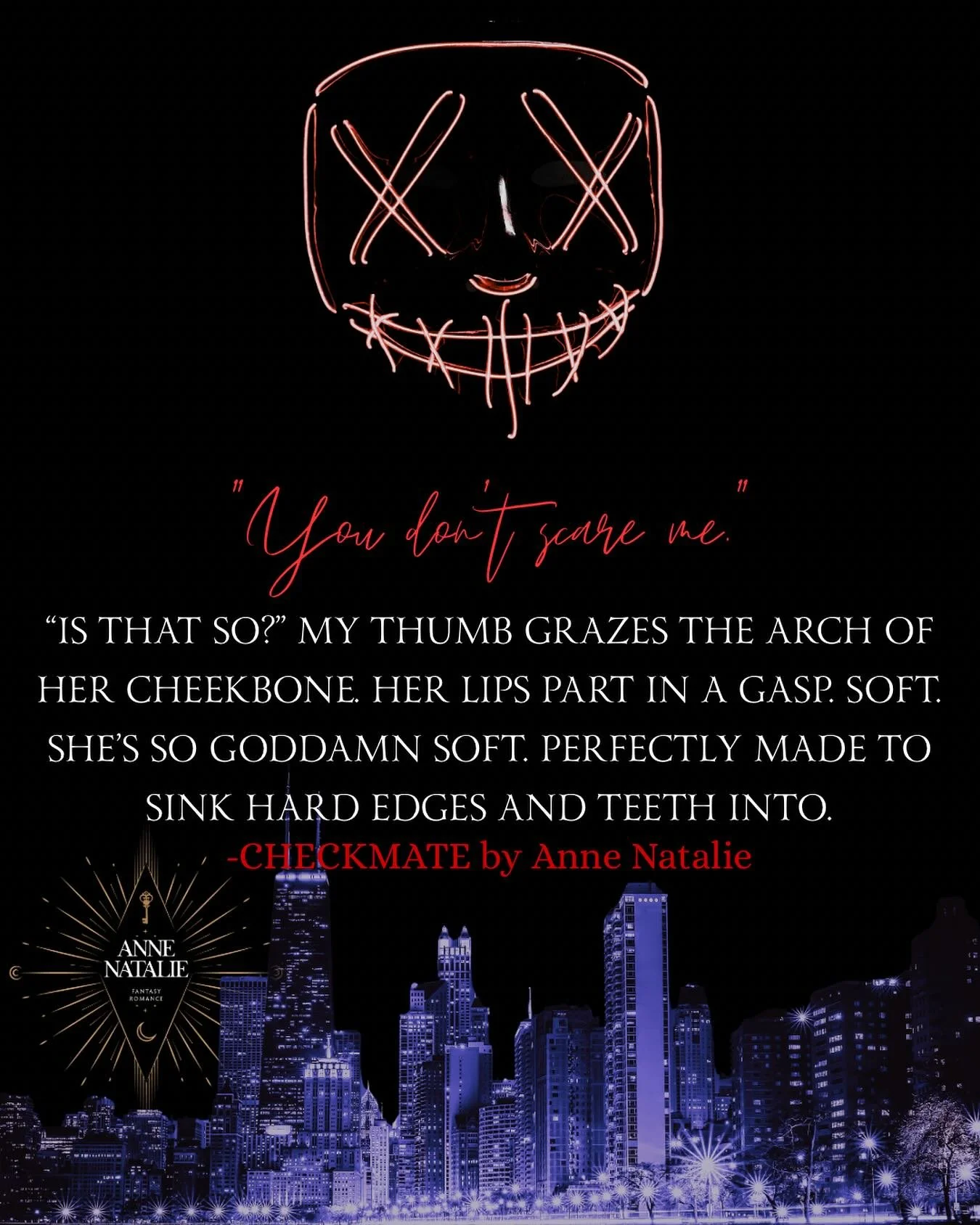 My lips skim the warm shell of her ear. &ldquo;Comfy, Checkmate?&rdquo;

Her scent is all around me, rich and intoxicating in a way that overrides every rational thought in my head. Her palm rises between us to rest on my chest. &ldquo;Perfectly.&rdq