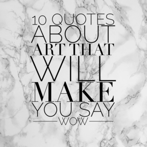 10 Quotes About Art That Will Make You Say WOW!