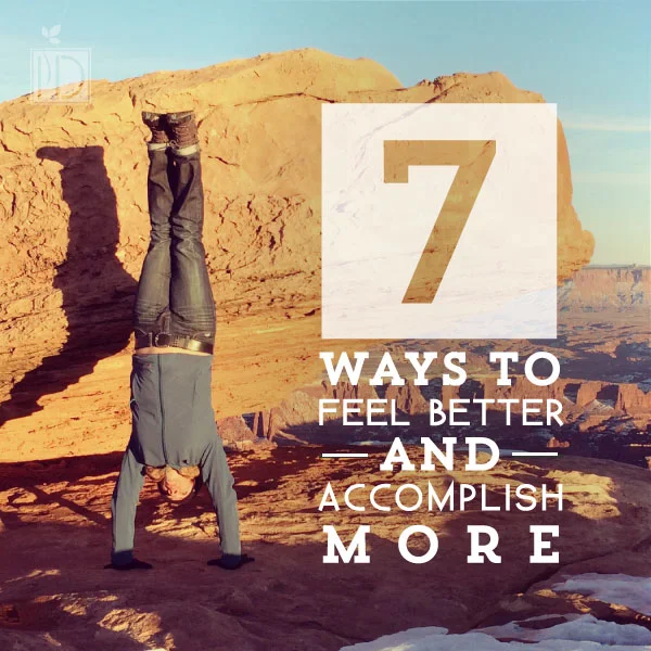Seven Ways to Feel Better and Accomplish More