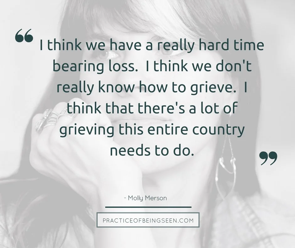 "I think we have a really hard time bearing loss. I think we don't really know how to grieve. I think that there's a lot of grieving this entire country needs to do." - Molly Merson