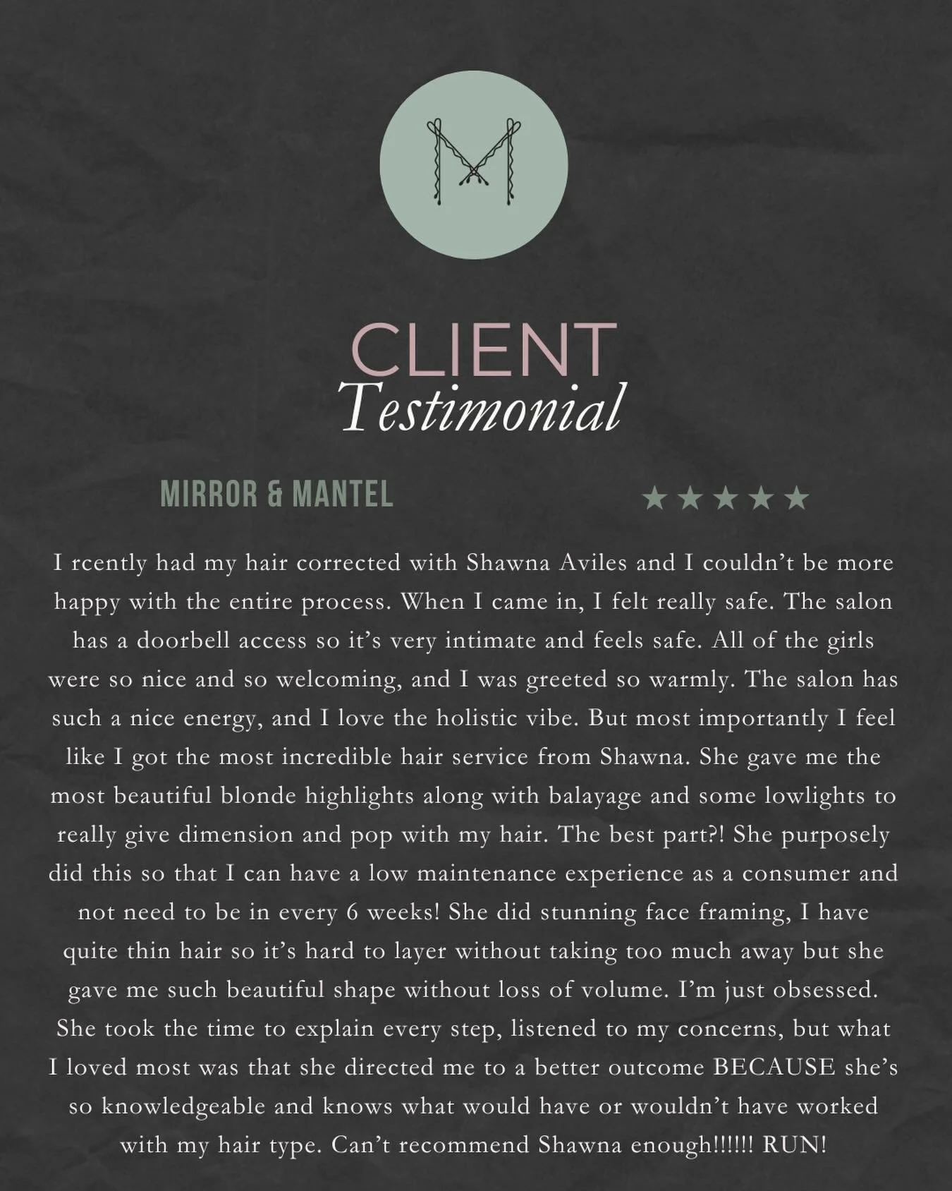 SHAWNA

When you take the time to write a review for your Stylist and for Mirror &amp; Mantel you are doing something bigger then just sharing your experience. 

Reviews are usually the deciding factor for a new client to give us a try. So thank you 