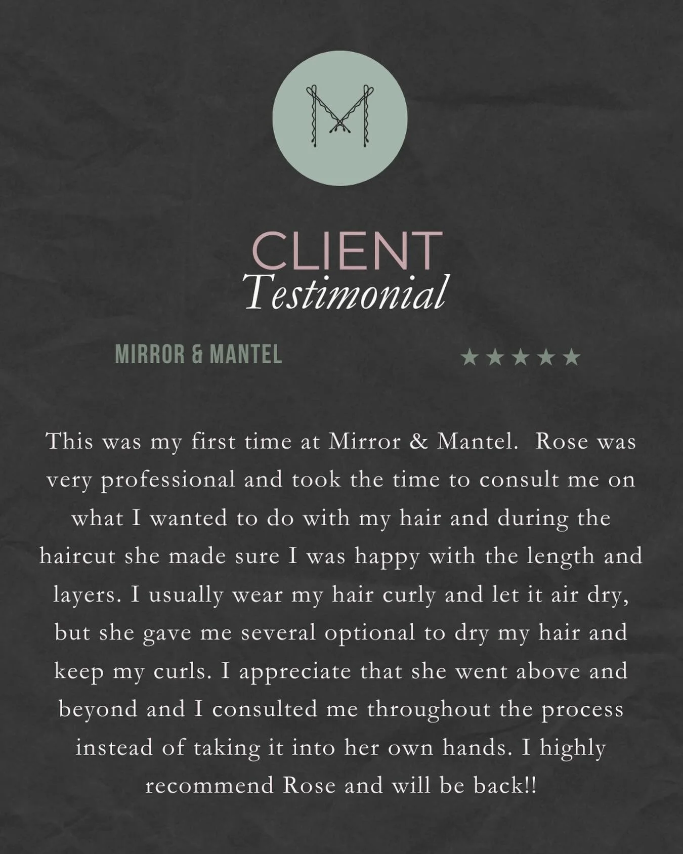 ROSE 

When you take the time to write a review for your Stylist and for Mirror &amp; Mantel you are doing something bigger then just sharing your experience. 

Reviews are usually the deciding factor for a new client to give us a try. So thank you S
