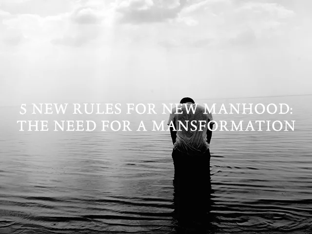 5 NEW RULES FOR NEW MANHOOD: THE NEED FOR A MANSFORMATION
