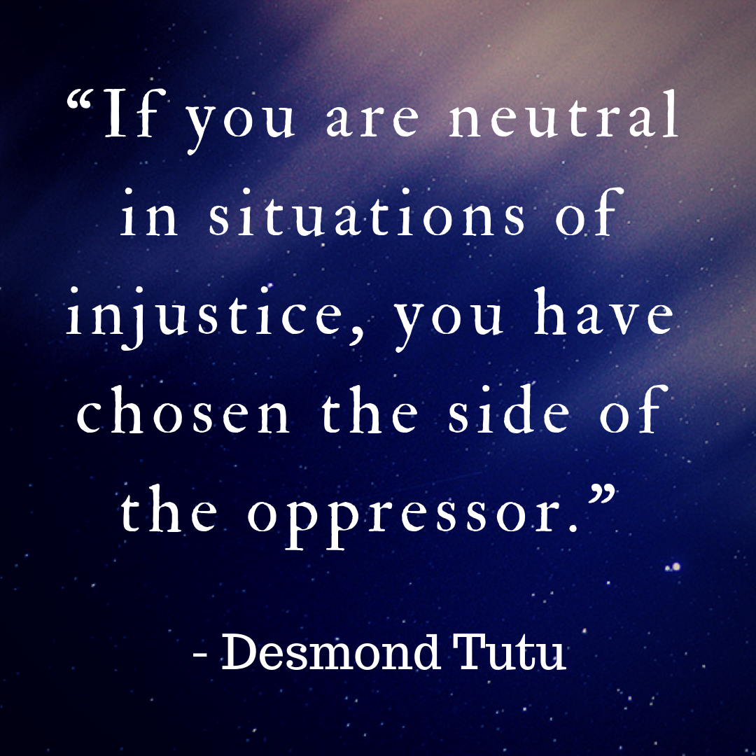 If you are neutral in situations of injustice, you have chosen the side of the oppressor. -Desmond Tutu.png