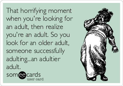 that-horrifying-moment-when-youre-looking-for-an-adult-then-realize-youre-an-adult-so-you-look-for-an-older-adult-someone-successfully-adultingan-adultier-adult-f594e.png