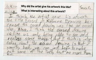 "I think the artist gave his artwork the title Erased de Koonine Drawing because the erased drawing was like an erased idea. Also, I think the erased drawing is like us only being able to see and realize some things. What I think is interesting about the erased drawing is that if you try hard, you can just begin to make out some of the lines, but no more than that." –Sarah