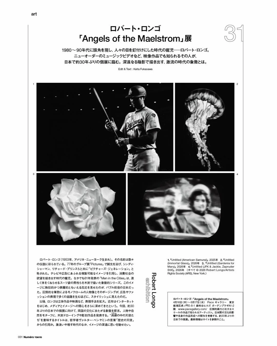 .
Robert Longo: Angels of the Maelstrom
ロバート・ロンゴ: 「Angels of the Maelstrom」
〜 2026 年6 月 17 日(水)
#Pacetokyo

『Numero TOKYO』6月号にて、ロバート・ロンゴ「Angels of the Maelstrom F」展をご紹介いただいています。

1980〜90年代に頭角を現し、その圧倒的な作品世界で多くの人々を魅了してきたロバート・ロンゴ氏による、約30年ぶりとなる日本での個展。ぜひこ