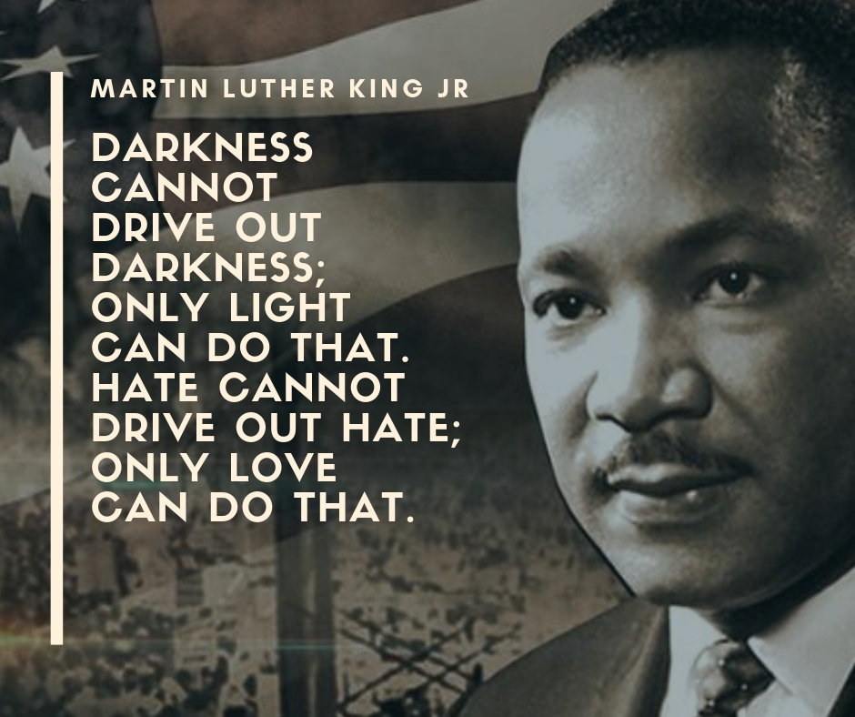 Darkness cannot drive out darkness; only light can do that. Hate cannot drive out hate; only love can do that..jpg