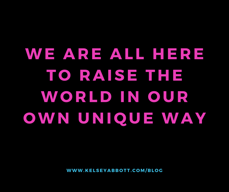 We are all here to raise the world in our own unique way