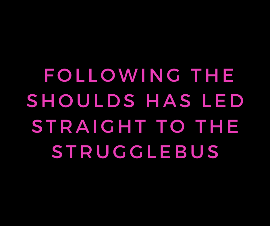  following the&nbsp;shoulds&nbsp;has led straight to the strugglebus