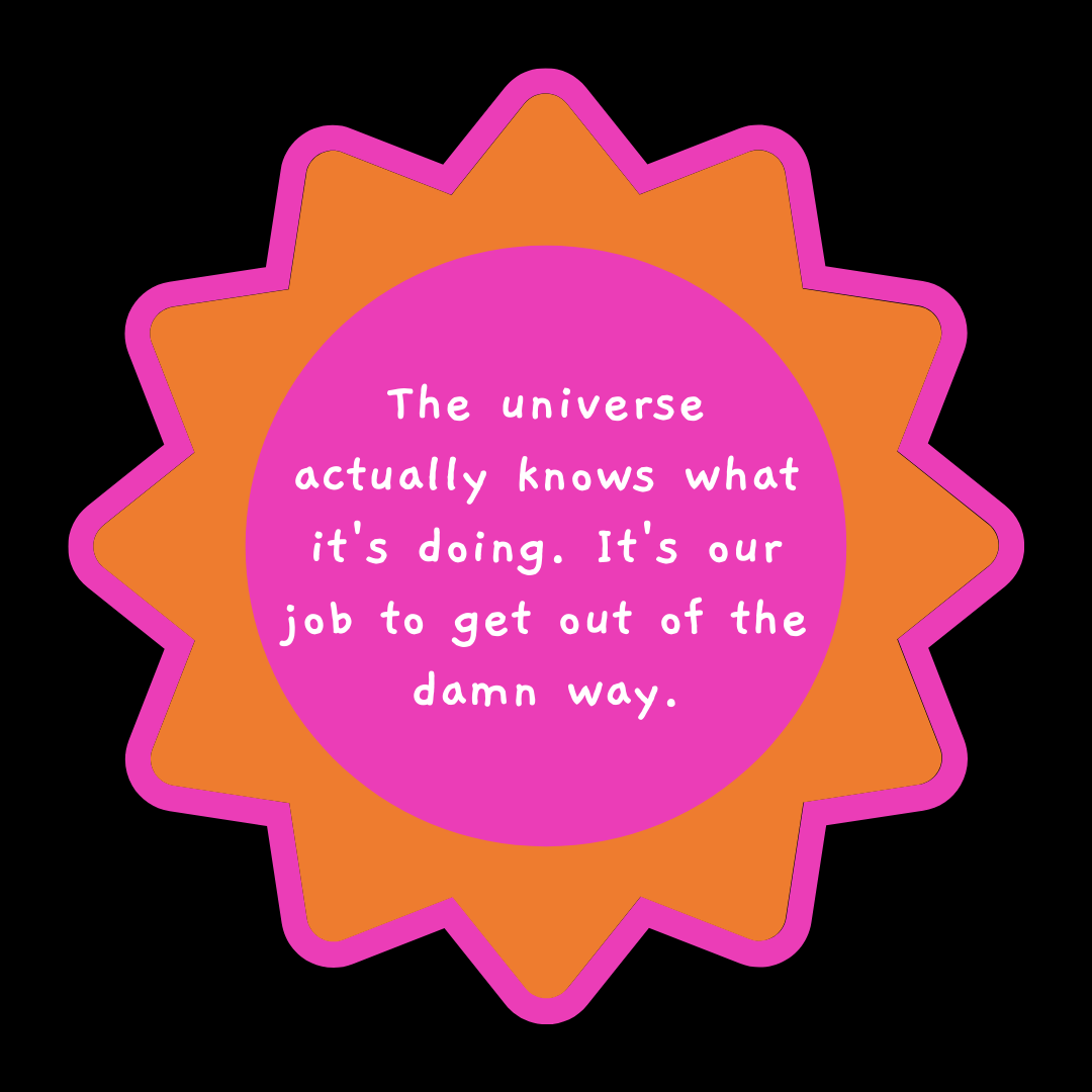 The universe actually knows what it's doing. It's our job to get out of the damn way.