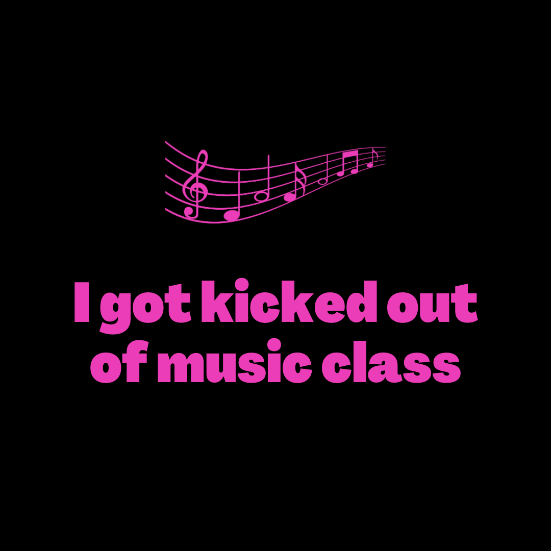 I got kicked out of music class