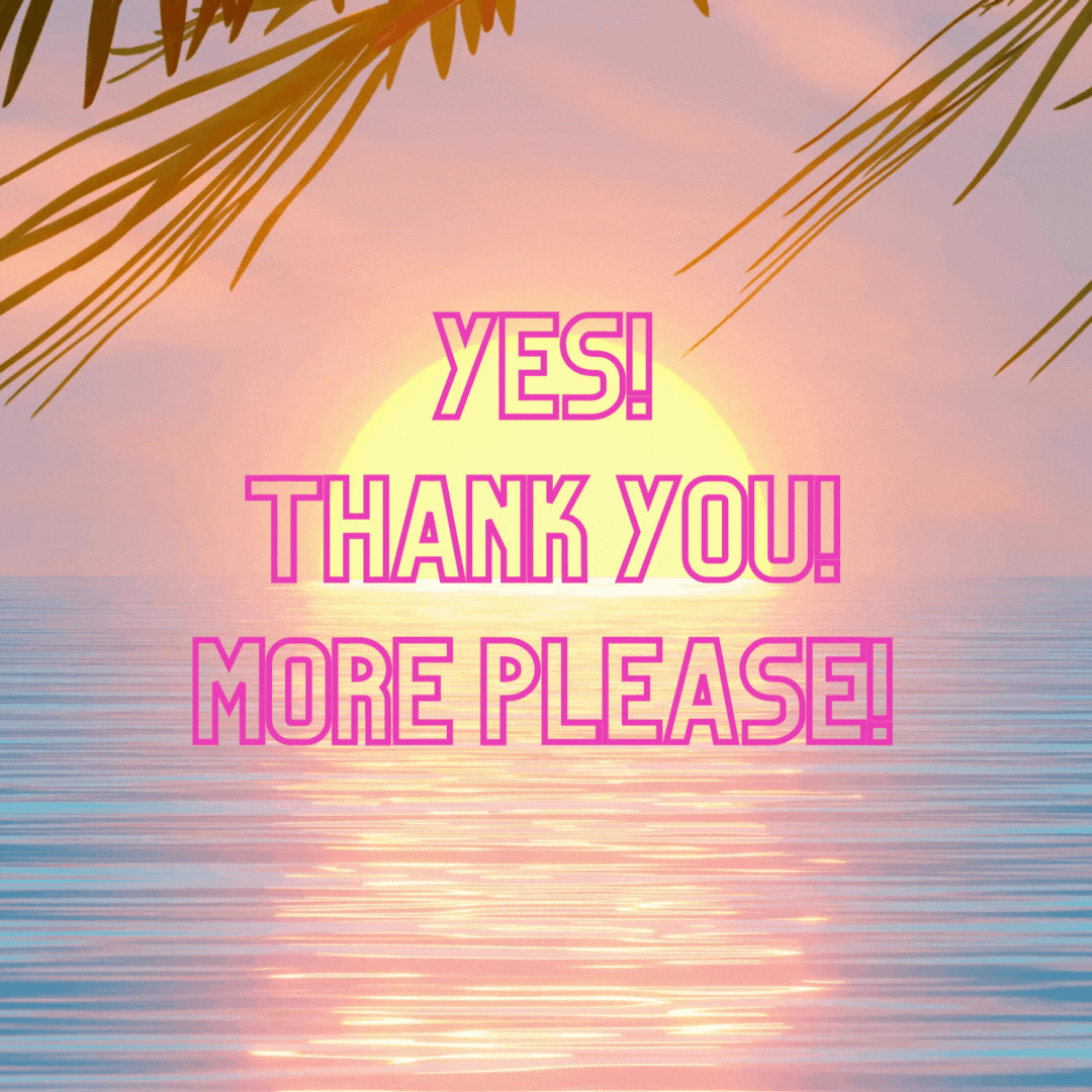 YES, THANK YOU! MORE PLEASE!