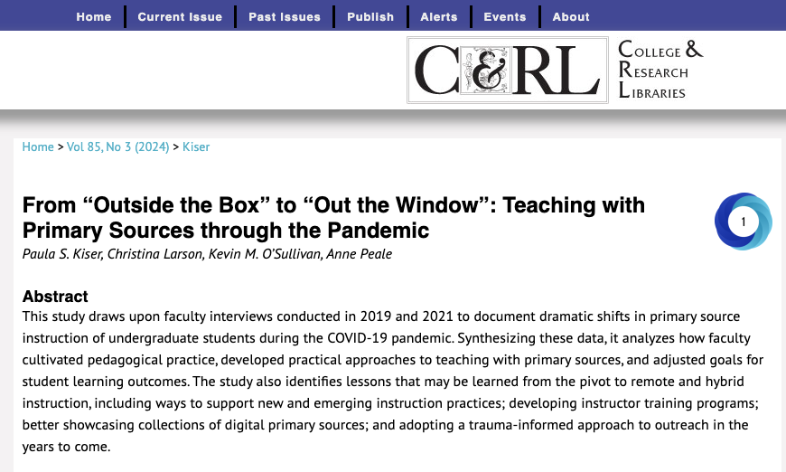  Christina Larson, Paula Kiser, Kevin O’Sullivan, and Anne Peale,&nbsp; “From 'Outside the Box' to 'Out the Window':  Teaching with Primary Sources through the Pandemic,” &nbsp; College &amp; Research Libraries News &nbsp;(April&nbsp;2024).&nbsp; 
