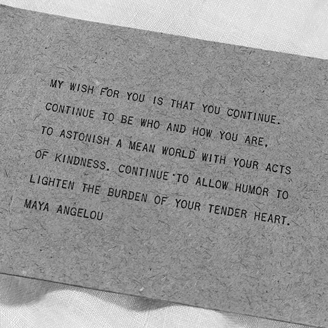 My wish for you is that you continue. Continue to be who and how you are, to astonish a mean world with your acts of kindness. Continue to allow humor to lighten the burden of your tender heart. - Maya Angelou