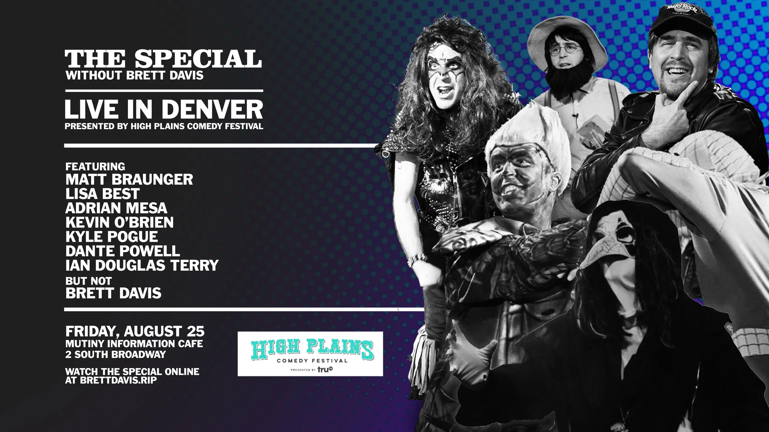 The Special Without Brett Davis will be a part of this year's High Plains Comedy Festival ! NYC's wildest television show heads to Denver for an unpredictable night with these great performers: Featuring MATT BRAUNGER LISA BEST ADRIAN MESA KEVIN O’BRIEN KYLE POGUE DANTE POWELL IAN DOUGLAS TERRY And of course, not BRETT DAVIS Get tickets here: https://nightout.com/events/the-special-without-brett-davis-5th-annual-high-plains-comedy-festival/tickets