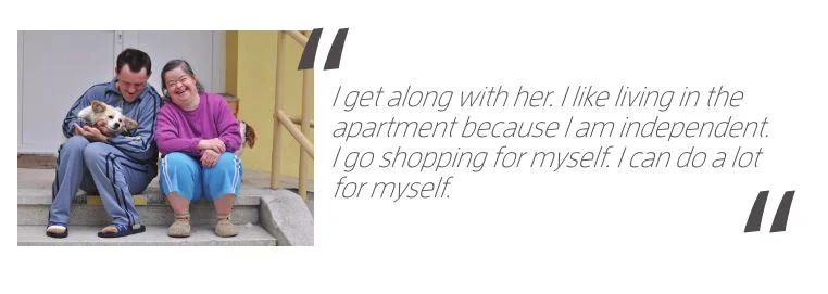 A man holding a dog and a woman, both of whom have an intellectual or developmental disability, sit beside each other and grin. The quote beside it says, “I get along with her. I like living in the apartment because I am independent. I go shopping for myself. I can do a lot for myself.”