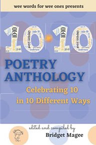   10 • 10 POETRY ANTHOLOGY CELEBRATING 10 IN 10 Different Ways Edited and Compiled by Bridget Magee Wee Words for Wee Ones  © 2021  