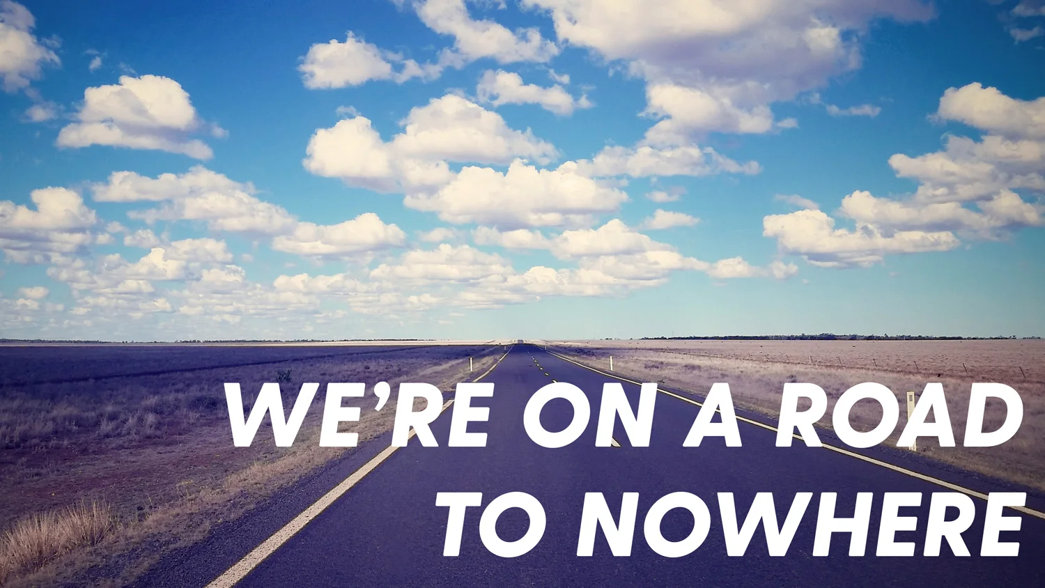 WE'RE ON A ROAD TO NOWHERE- AND IT'S ALL RIGHT
