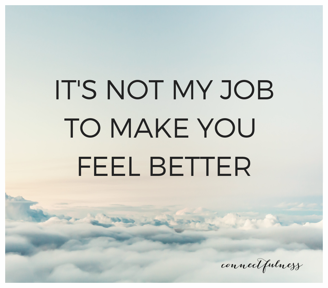 It’s not my job to make you feel better — Connectfulness®