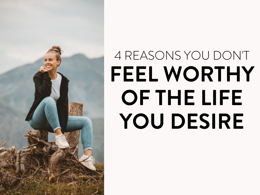 4 Reasons You Don't Feel Worthy of the Life You Desire