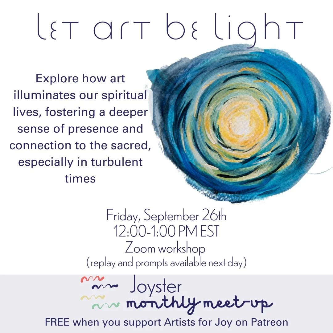 Join us for our next Joyster Meet-Up: Let Art Be Light, where we'll explore how art illuminates our spiritual lives, fostering a deeper sense of presence and connection to the sacred, especially in turbulent times. 

Friday, September 26th, 12-1 PM E