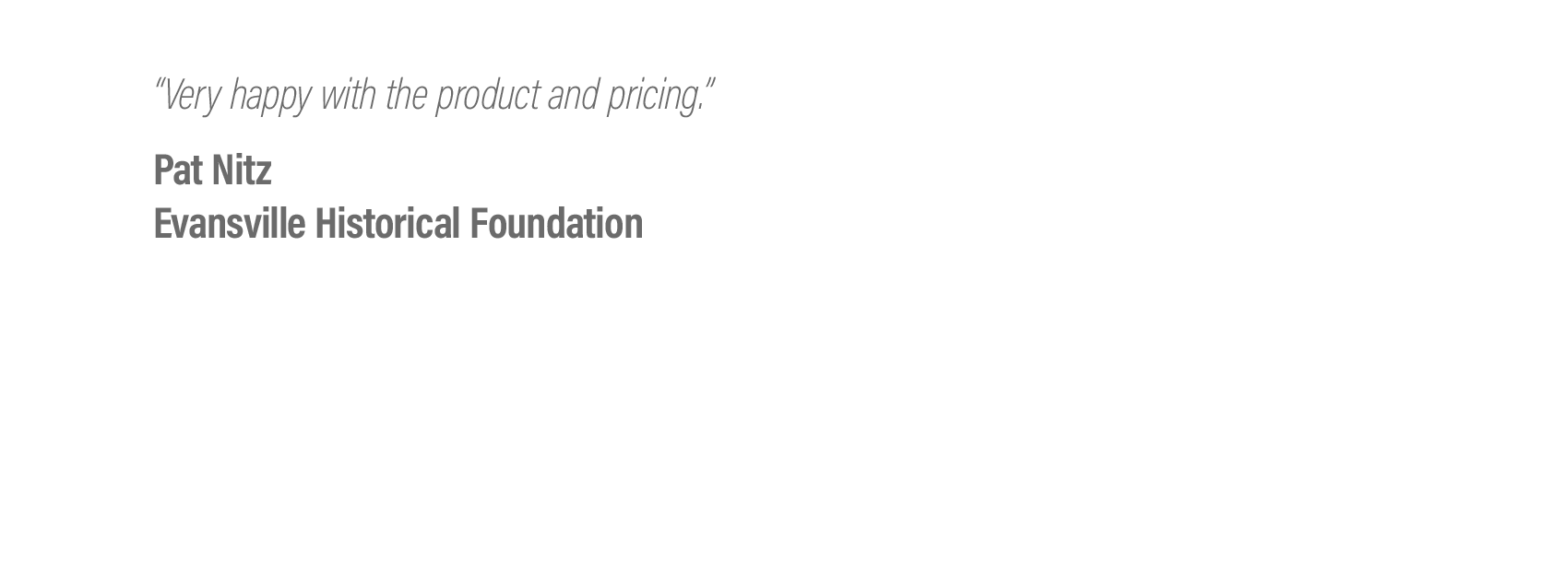  “Very happy with the product and pricing.”  Pat Nitz - Evansville Historical Foundation 