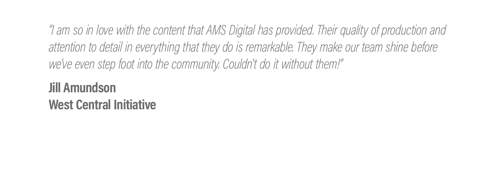  “I am so in love with the content that AMS Digital has provided. Their quality of production and attention to detail in everything that they do is remarkable. They make our team shine before we've even step foot into the community. Couldn't do it wi
