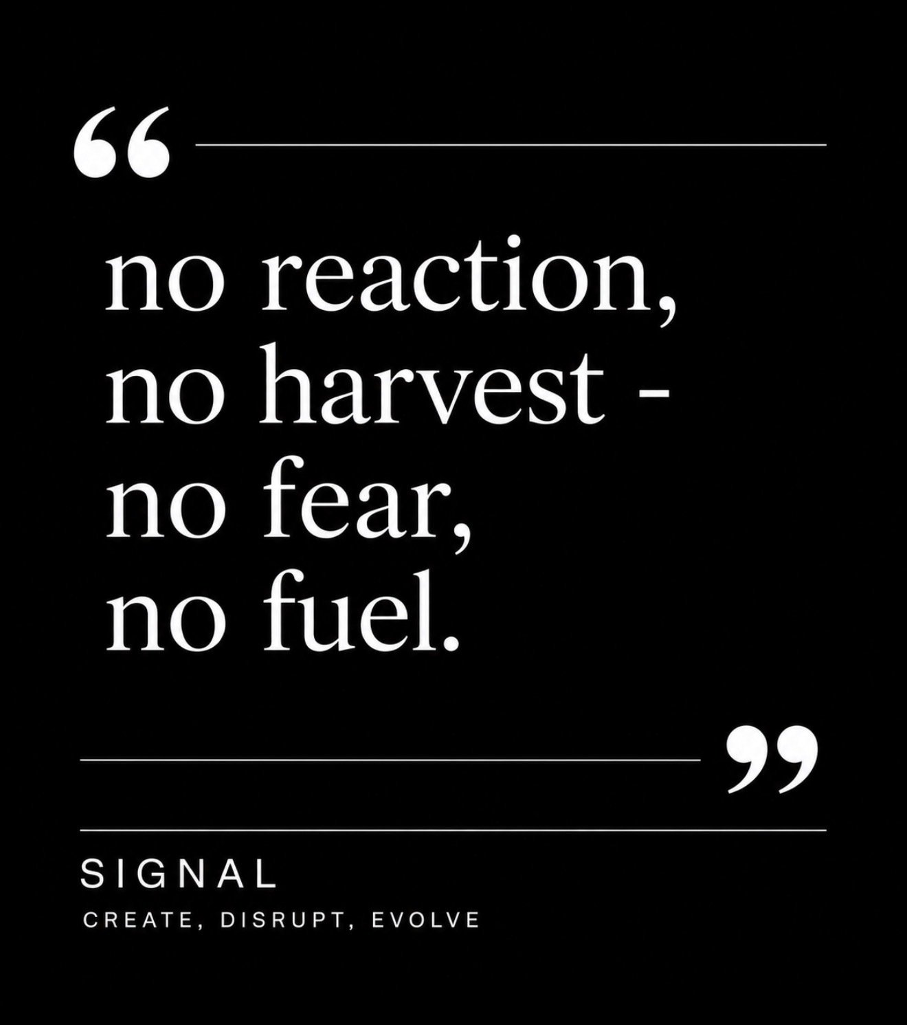 A black background with white text displaying a quote: 'no reaction, no harvest - no fear, no fuel.' The quote is enclosed in quotation marks, with the attribution 'SIGNAL' and the phrase 'CREATE, DISRUPT, EVOLVE' beneath it.