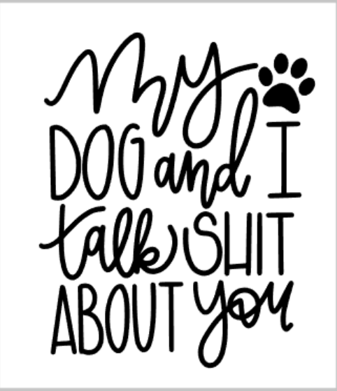 my dog and I talk shit about you.png