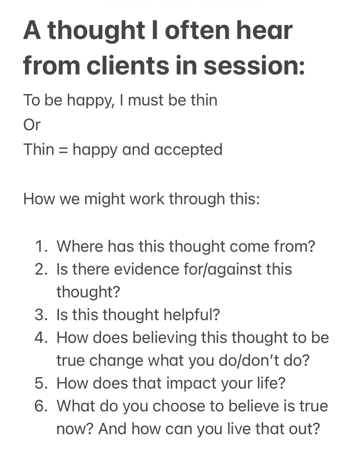 An example of how this might be talked about it in a session to unpack this thought: we live in an image obsessed world where thin bodies are praised, this builds up the belief that thin = better, but when I actually think about the people I know in 