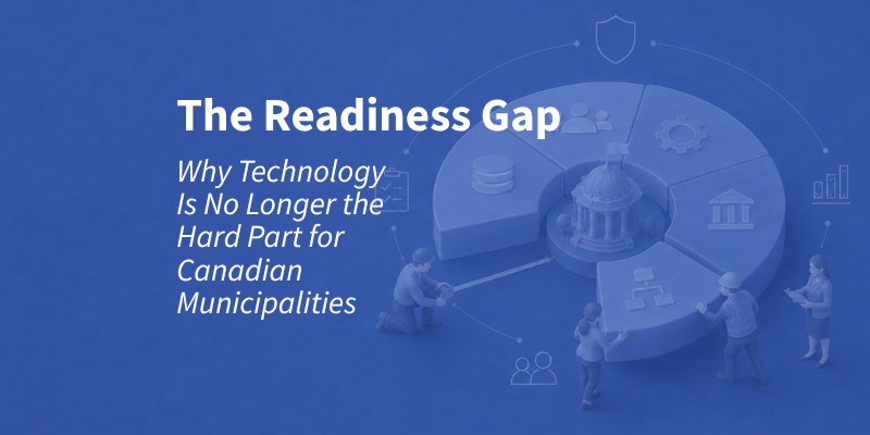 The Readiness Gap: Why Technology Is No Longer the Hard Part for Canadian Municipalities