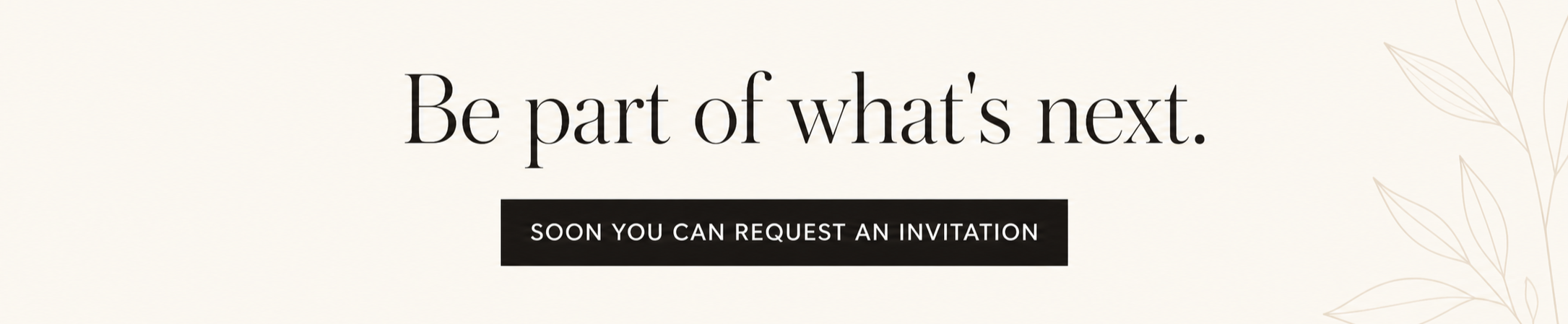 A beige background with subtle leaf illustrations in the top right and bottom right corners, featuring text that reads 'Be part of what's next. Soon you can request an invitation' in black and white.