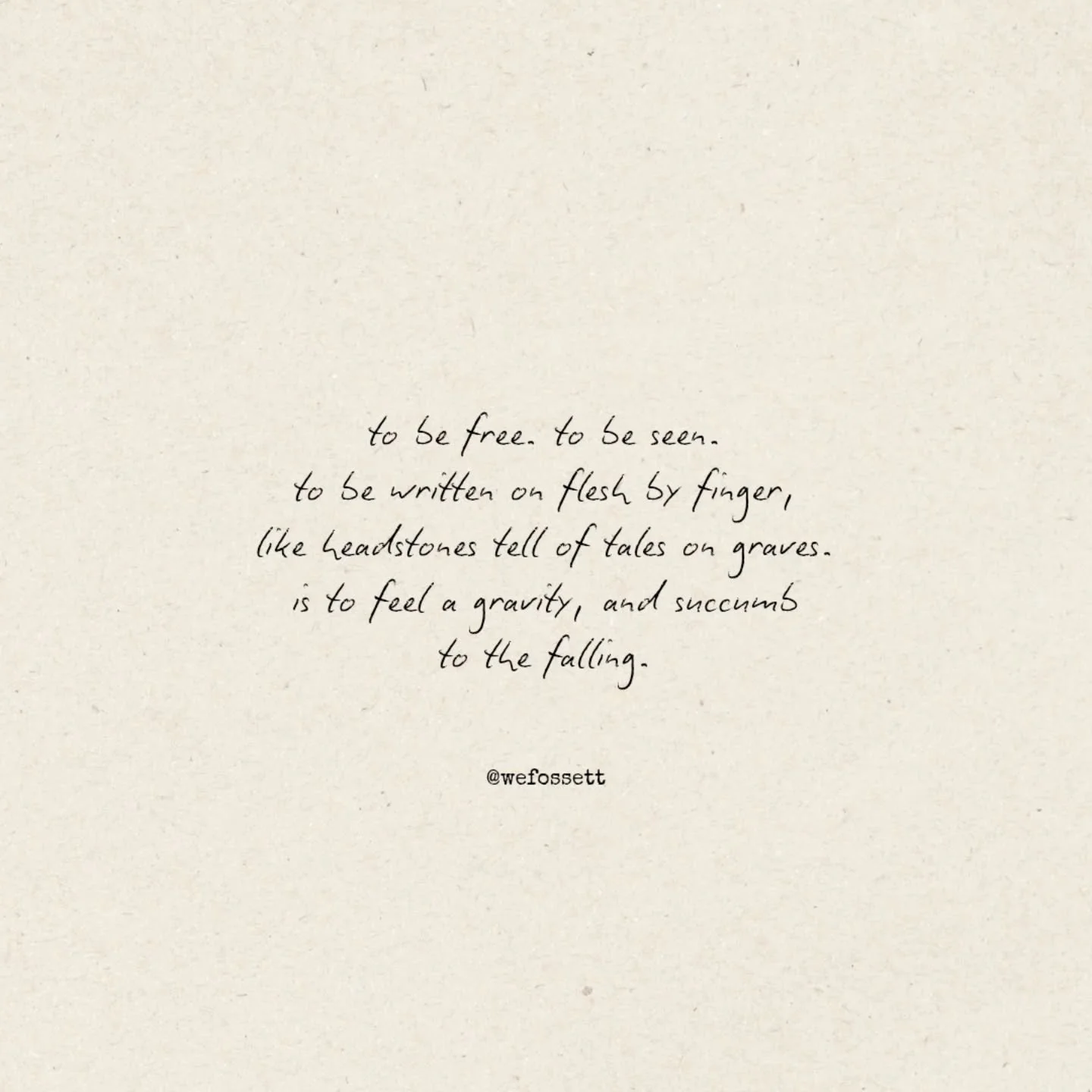 to be free. to be seen.
to be written on flesh by finger,
like headstones tell of tales on graves.
is to feel a gravity, and succumb
to the falling.
🌙💞☀️
#poetry