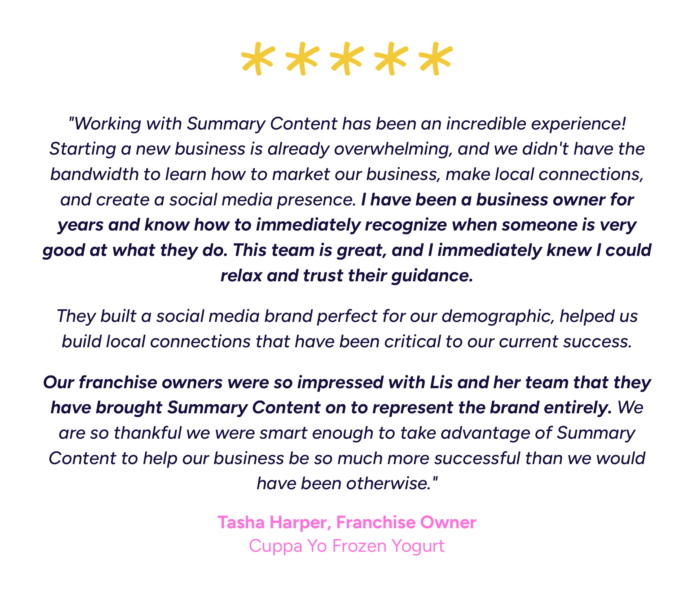 "Working with Summary Content has been an incredible experience! We were the owners of a new, small, locally owned business in a town we weren’t familiar with.  Starting a new business is already overwhelming, and we didn’t have the bandwidth to lear