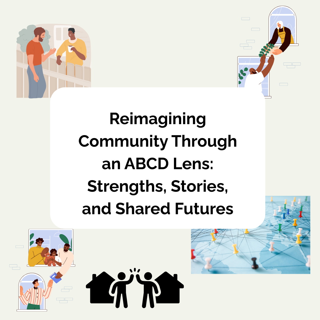 Reimagining Community Through an ABCD Lens: Strengths, Stories, and Shared Futures