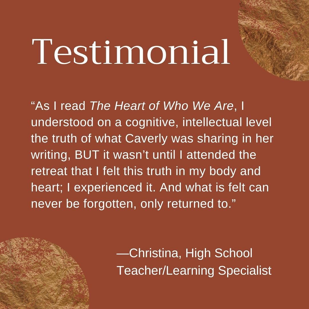 &ldquo;As I read The Heart of Who We Are, I understood on a cognitive, intellectual level the truth of what Caverly was sharing in her writing, BUT it wasn&rsquo;t until I attended the retreat that I felt this truth in my body and heart; I experience