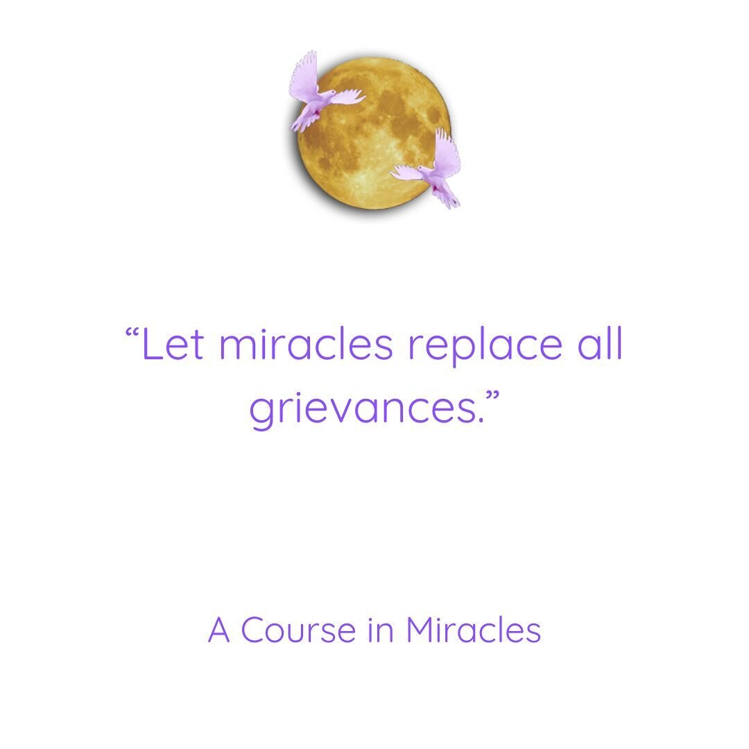 &rdquo;Let miracles replace all grievances.&rdquo;
Sit down for up to five minutes and repeat it slowly to yourself several times. 

A miracle is simply a shift in mindset from fear based thinking to love based thinking.

This is something we can tra