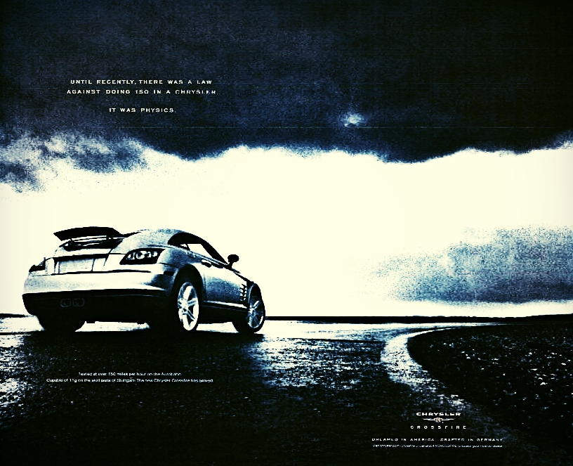 HEADLINE: UNTIL RECENTLY, THERE WAS A LAW AGAINST DOING 150 IN A CHRYSLER. IT WAS PHYSICS. The Chrysler Crossfire was the first Chrysler capable of reaching speeds of 150 mph straight from the showroom floor. This ad practically wrote itself. I had to meet with a lawyer at Chrysler to keep this it from getting killed. Apologies for the crappy resolution. The ad looked a lot better in person. Art Direction by Gary Wise. Laura Sweet co-creative directed. 
