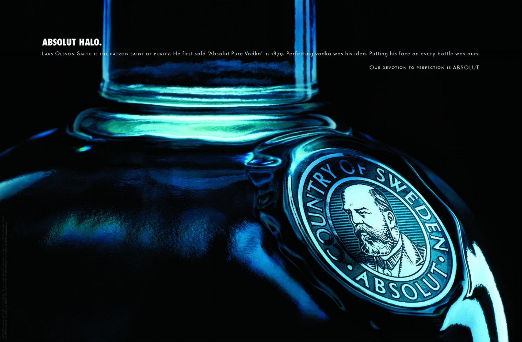  ABSOLUT HALO.&nbsp;Lars Olsson Smith is the patron saint of purity. He first sold "Absolut Pure Vodka" in 1879. Perfecting vodka was his idea. Putting his face on every bottle was ours. Our devotion to perfection is ABSOLUT. 