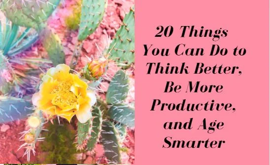 20 Things You Can Do Starting Today to Think Better, Be More Productive, and Age Smarter