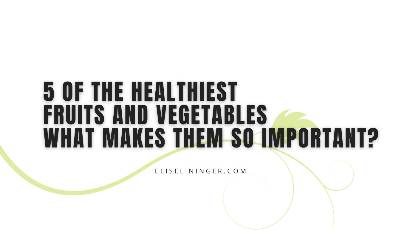 5 Of The Healthiest Fruits And Vegetables: What Makes Them So Important?