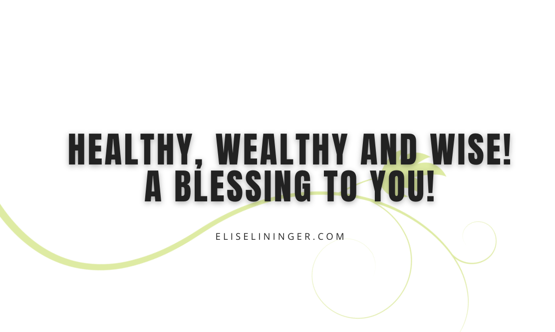 Healthy, Wealthy and Wise! A blessing to you!