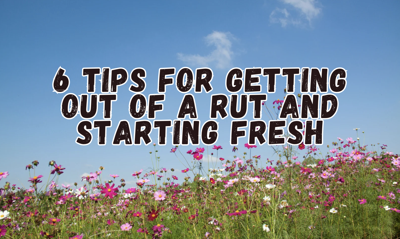 6 Tips for Getting Out of a Rut and Starting Fresh