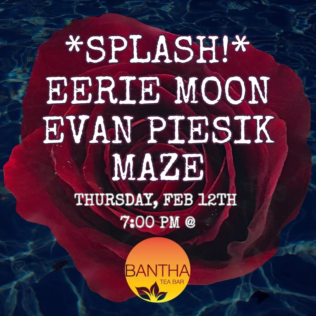 * SPLASH!* with Eerie Moon, Evan Piesik, and Maze - soulful singer songwriters and dreamy acoustic soundscapes - Feb 12th at 7 PM!