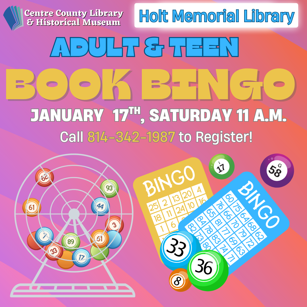 Centre County Library & Historical Museum logo. Holt Memorial Library. Adult & Teen Book BINGO. January 17th, Saturday, 11 AM. Call 814-342-1987 to register! Graphics of BINGO balls, BINGO cards, and a BINGO ball mixer.