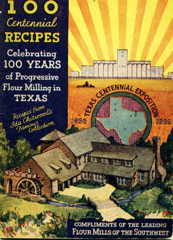 This is my mother's 1936 100 Centennial Recipes Celebrating 100 Years of Progressive Flour Milling in Texas ... Compliments of the Leading Flour Mills of the Southwest ... Texas Centennial Exposition 1836-1936 ... my mother and her sister worked at the Exposition in Fort Worth, Texas in 1936.
