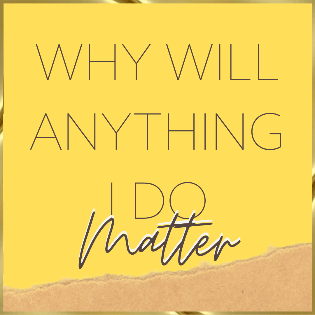 Why Will ANYTHING I Do Matter . . .